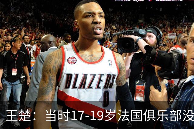 王楚：当时17-19岁法国俱乐部没有不知道我的，受伤后太着急了