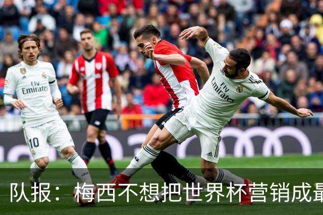 队报：梅西不想把世界杯营销成最后一舞，他一切如常并渴望卫冕